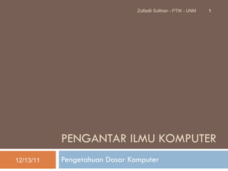 P ENGANTAR ILMU KOMPUTER Pengetahuan Dasar Komputer 12/13/11 Zulfadli Sulthan - PTIK - UNM 