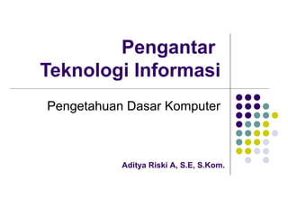 Pengantar
Teknologi Informasi
Pengetahuan Dasar Komputer



           Aditya Riski A, S.E, S.Kom.
 