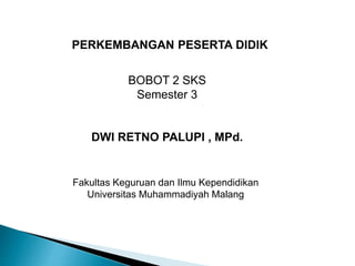 PERKEMBANGAN PESERTA DIDIK 
BOBOT 2 SKS 
Semester 3 
DWI RETNO PALUPI , MPd. 
Fakultas Keguruan dan Ilmu Kependidikan 
Universitas Muhammadiyah Malang 
 