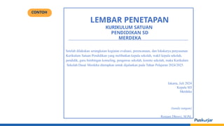 LEMBAR PENETAPAN
KURIKULUM SATUAN
PENDIDIKAN SD
MERDEKA
Setelah dilakukan serangkaian kegiatan evaluasi, perencanaan, dan lokakarya penyusunan
Kurikulum Satuan Pendidikan yang melibatkan kepala sekolah, wakil kepala sekolah,
pendidik, guru bimbingan konseling, pengawas sekolah, komite sekolah, maka Kurikulum
Sekolah Dasar Merdeka ditetapkan untuk dijalankan pada Tahun Pelajaran 2024/2025.
Jakarta, Juli 2024
Kepala SD
Merdeka
(tanda tangan)
Renjani Dhruvi, M.Pd.
CONTOH
 