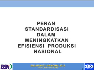 PERAN
  STANDARDISASI
       DALAM
  MENINGKATKAN
EFISIENSI PRODUKSI
      NASIONAL

   BULAN MUTU NASIONAL 2012
       Jakarta, 12 November 2012
                                   1
 
