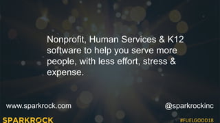 #FUELGOOD18
www.sparkrock.com @sparkrockinc
Nonprofit, Human Services & K12
software to help you serve more
people, with less effort, stress &
expense.
 