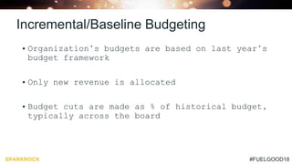 #FUELGOOD18
Incremental/Baseline Budgeting
• Organization’s budgets are based on last year’s
budget framework
• Only new revenue is allocated
• Budget cuts are made as % of historical budget,
typically across the board
 