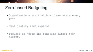 #FUELGOOD18
Zero-based Budgeting
• Organizations start with a clean state every
year
• Must justify each expense
• Focused on needs and benefits rather then
history
 