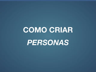 COMO CRIAR PERSONAS
Nome e foto;

Frase ou slogan que capture a sua personalidade;

Dados demográﬁcos:
Sexo, idade, estado civil, família, onde a pessoa reside;

Nível de educação;

Perﬁl proﬁssional;

Histórico pessoal;
 
