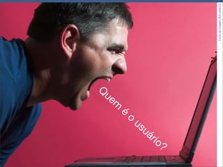 O segredo de um bom projeto é
saber QUEM vai utilizar o produto ﬁnal
 