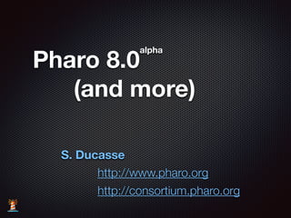 Pharo 8.0
alpha
(and more)
S. Ducasse
http://www.pharo.org
http://consortium.pharo.org
 