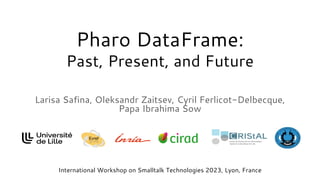 Pharo DataFrame:
Past, Present, and Future
Larisa Safina, Oleksandr Zaitsev, Cyril Ferlicot-Delbecque,
Papa Ibrahima Sow
International Workshop on Smalltalk Technologies 2023, Lyon, France
 