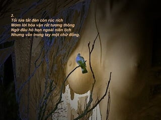 2.
Tối lửa tắt đèn còn rúc rích
Mớm lời hòa vận rất tương thông
Ngỡ đâu hò hẹn ngoài niên lịch
Nhưng vẫn trong tay một chữ đồng.
 