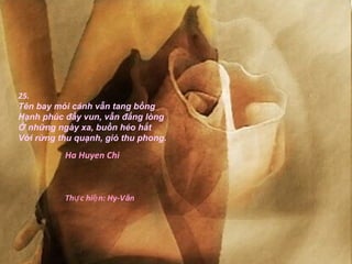 25.
Tên bay mỏi cánh vẫn tang bồng
Hạnh phúc đầy vun, vẫn đắng lòng
Ở những ngày xa, buồn héo hắt
Với rừng thu quạnh, gió thu phong.
          Ha Huyen Chi



          Thự c hiệ n: Hy-Văn
 