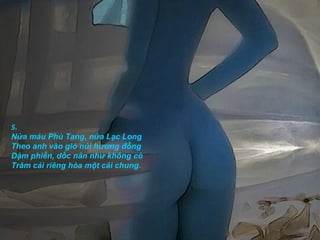 5.
Nửa máu Phù Tang, nửa Lạc Long
Theo anh vào gió núi hương đồng
Dặm phiền, dốc nản như không có
Trăm cái riêng hòa một cái chung.
 