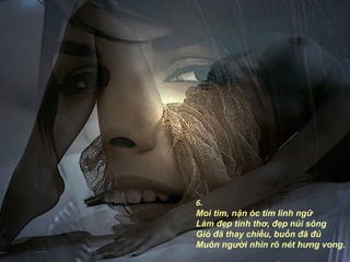 6.
Moi tim, nặn óc tìm linh ngữ
Làm đẹp tình thơ, đẹp núi sông
Gió đã thay chiều, buồn đã đủ
Muôn người nhìn rõ nét hưng vong.
 
 