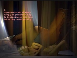 9.
Gặp bạn cố tri trên đất khách
Cụng ly ôn lại chuyện bi hùng
Ta ăn hào hứng, em thầm trách
Bốc cá bằng tay hệt gã khùng.
 