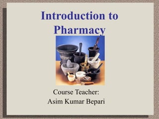 Introduction to Pharmacy Course Teacher: Asim Kumar Bepari 