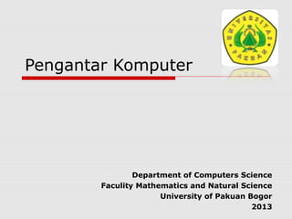 Pengantar Komputer
Department of Computers Science
Faculity Mathematics and Natural Science
University of Pakuan Bogor
2013
 