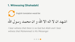 1. Witnessing (Shahadah)

        English translation would be:



‫اﺷﻬﺪ ان ﻻ اﻟﻪ اﻻ اﷲ و ان ﻣﺤﻤﺪ رﺳﻮل اﷲ‬
I bear witness that there is no God but Allah and I bear
witness that Muhammad is His Messenger
 