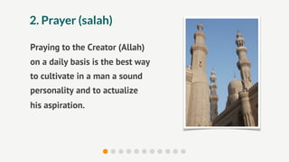 2. Prayer (salah)

Praying to the Creator (Allah)
on a daily basis is the best way
to cultivate in a man a sound
personality and to actualize
his aspiration.
 