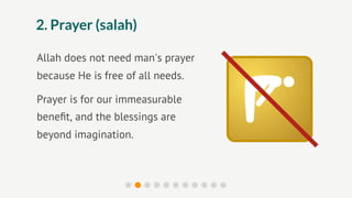 2. Prayer (salah)

Allah does not need man's prayer
because He is free of all needs.

Prayer is for our immeasurable
beneﬁt, and the blessings are
beyond imagination.
 