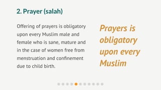 2. Prayer (salah)

Offering of prayers is obligatory
                                    Prayers is
upon every Muslim male and
female who is sane, mature and      obligatory
in the case of women free from
                                    upon every
menstruation and conﬁnement
due to child birth.                 Muslim
 