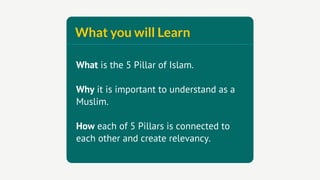 What you will Learn

What is the 5 Pillar of Islam.

Why it is important to understand as a
Muslim.

How each of 5 Pillars is connected to
each other and create relevancy.
 