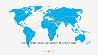 It is the largest annual convention of faith on earth.
 