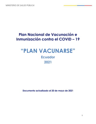 1
Plan Nacional de Vacunación e
Inmunización contra el COVID – 19
“PLAN VACUNARSE”
Ecuador
2021
Documento actualizado al 20 de mayo de 2021
 