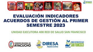 EVALUACIÓN INDICADORES
ACUERDOS DE GESTIÓN AL PRIMER
SEMESTRE 2023
UNIDAD EJECUTORA 408 RED DE SALUD SAN FRANCISCO
 