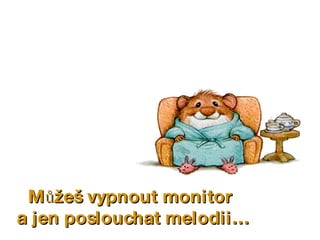 Můžeš vypnout monitor a jen poslouchat melodii… 