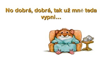 No dobrá, dobrá, tak už mně teda vypni… 