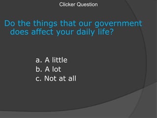 Clicker Question Do the things that our government does affect your daily life? 			a. A little 			b. A lot 			c. Not at all 