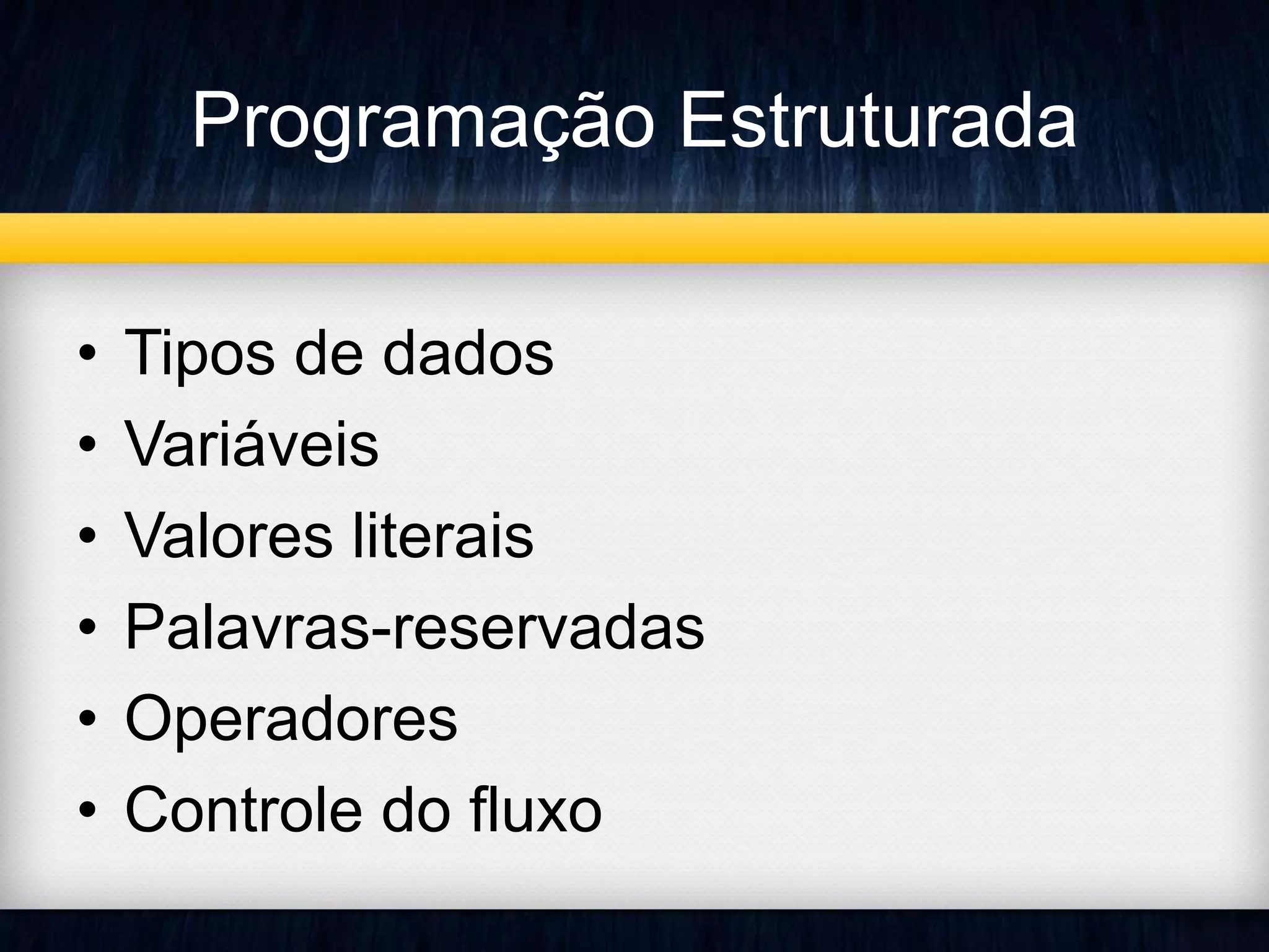 Programação Estruturada 
• Tipos de dados 
• Variáveis 
• Valores literais 
• Palavras-reservadas 
• Operadores 
• Controle do fluxo 
 