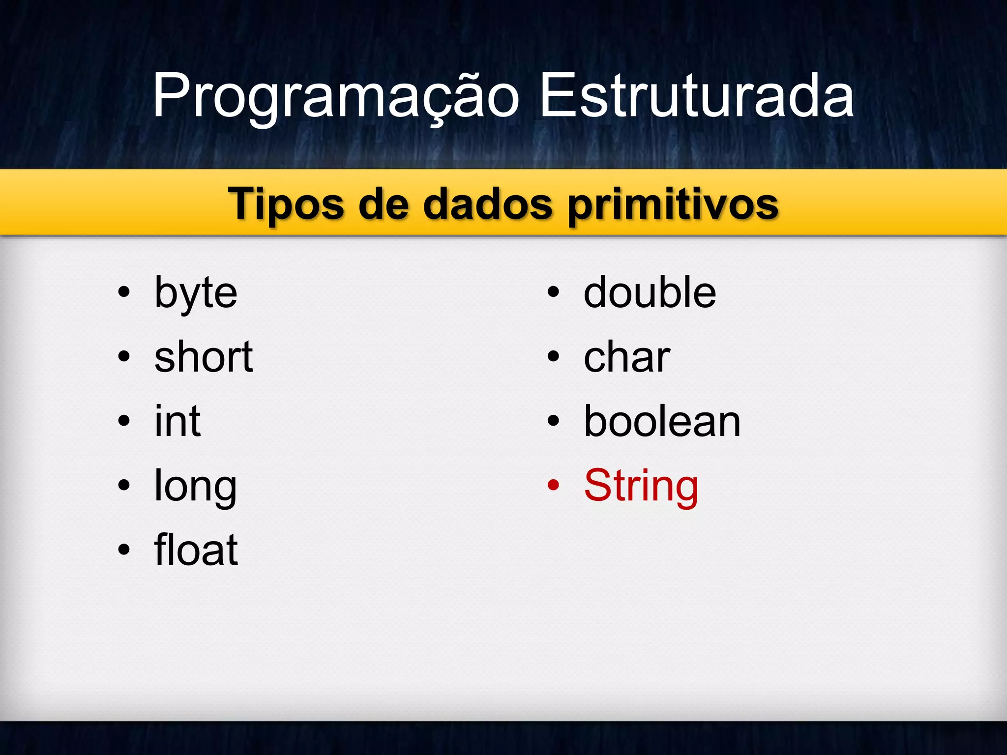 Programação Estruturada 
Tipos de dados primitivos 
• byte 
• short 
• int 
• long 
• float 
• double 
• char 
• boolean 
• String 
 