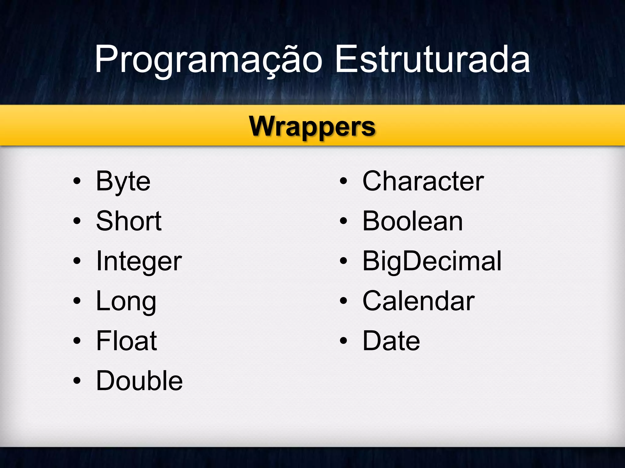 Programação Estruturada 
• Byte 
• Short 
• Integer 
• Long 
• Float 
• Double 
Wrappers 
• Character 
• Boolean 
• BigDecimal 
• Calendar 
• Date 
 