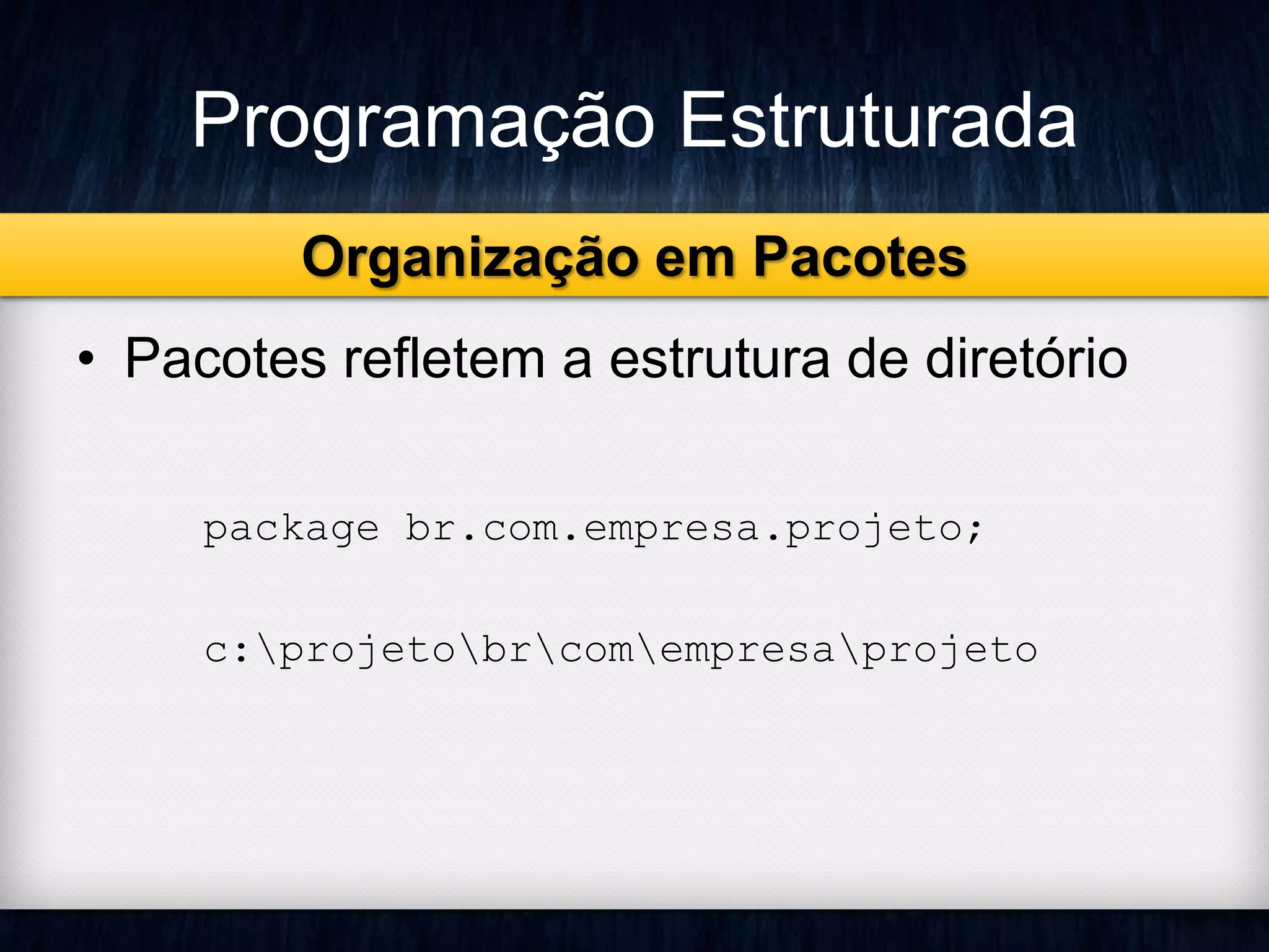 Programação Estruturada 
Organização em Pacotes 
• Pacotes refletem a estrutura de diretório 
package br.com.empresa.projeto; 
c:projetobrcomempresaprojeto 
 