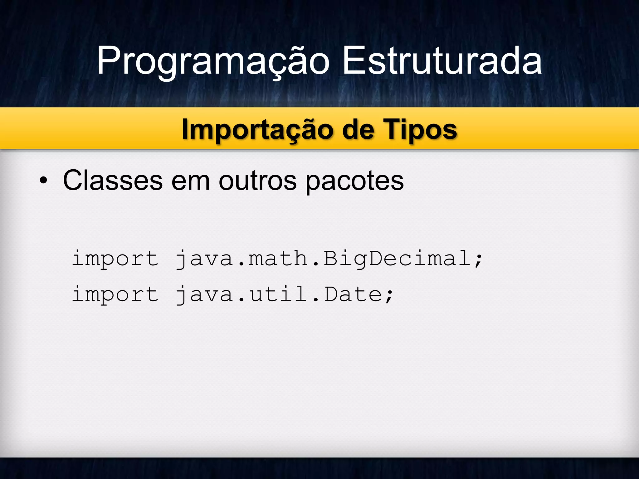 Programação Estruturada 
Importação de Tipos 
• Classes em outros pacotes 
import java.math.BigDecimal; 
import java.util.Date; 
 