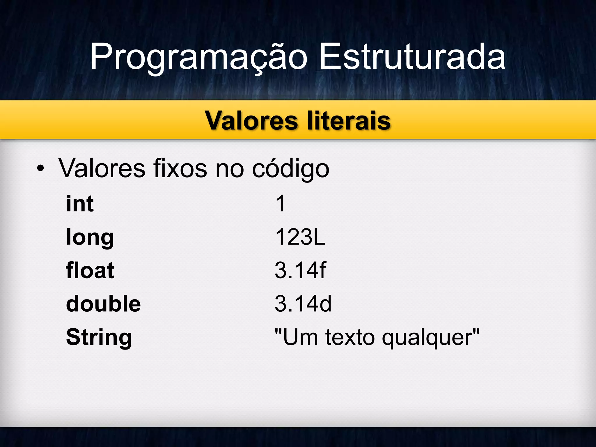 Programação Estruturada 
Valores literais 
• Valores fixos no código 
int 1 
long 123L 
float 3.14f 
double 3.14d 
String "Um texto qualquer" 
 