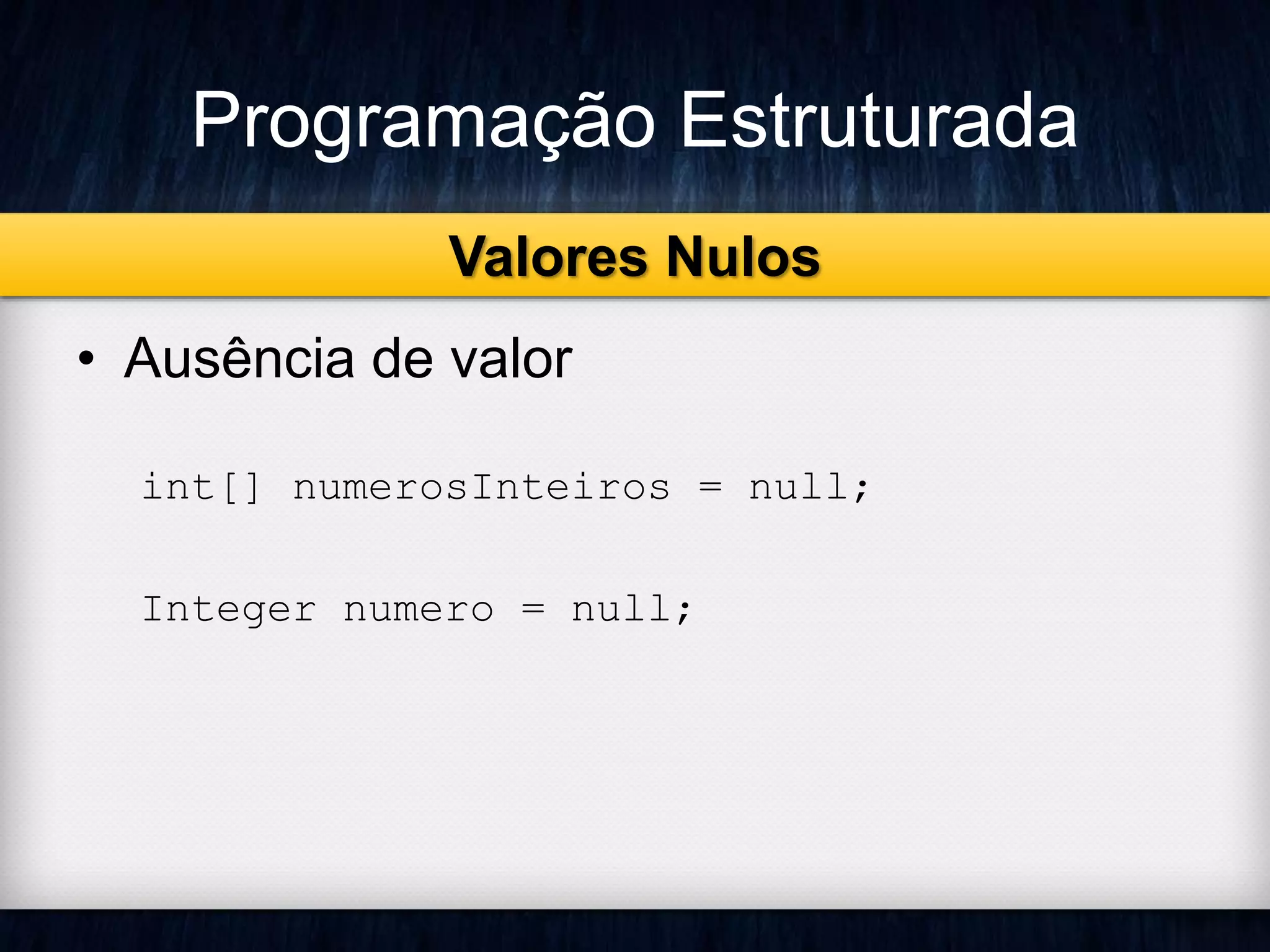 Programação Estruturada 
Valores Nulos 
• Ausência de valor 
int[] numerosInteiros = null; 
Integer numero = null; 
 