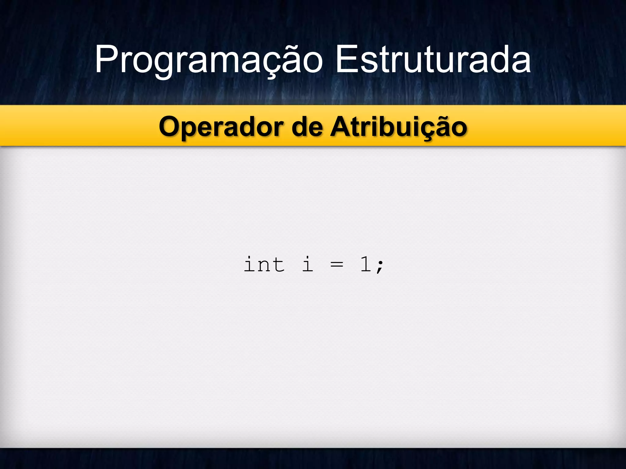 Programação Estruturada 
Operador de Atribuição 
int i = 1; 
 