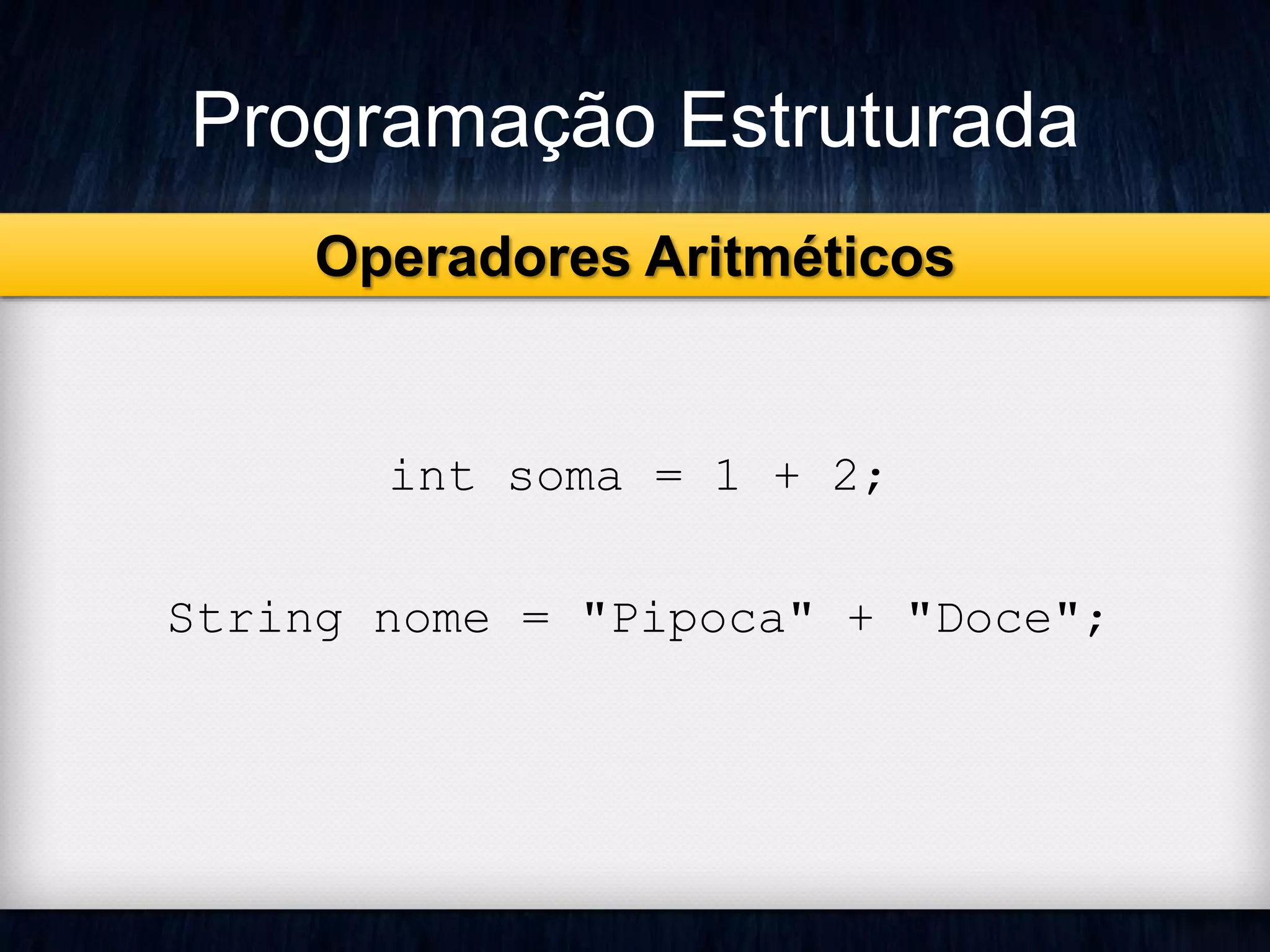 Programação Estruturada 
Operadores Aritméticos 
int soma = 1 + 2; 
String nome = "Pipoca" + "Doce"; 
 