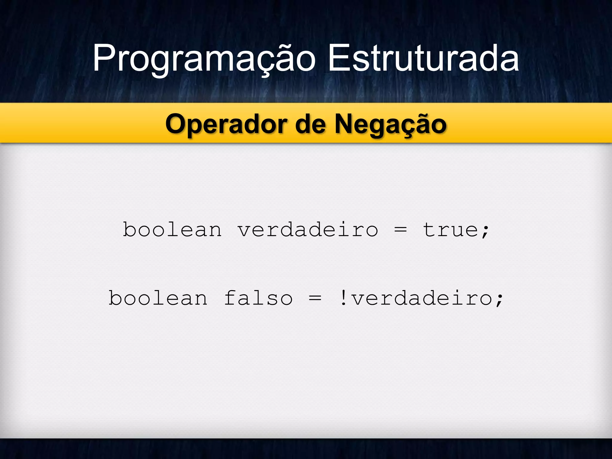 Programação Estruturada 
Operador de Negação 
boolean verdadeiro = true; 
boolean falso = !verdadeiro; 
 