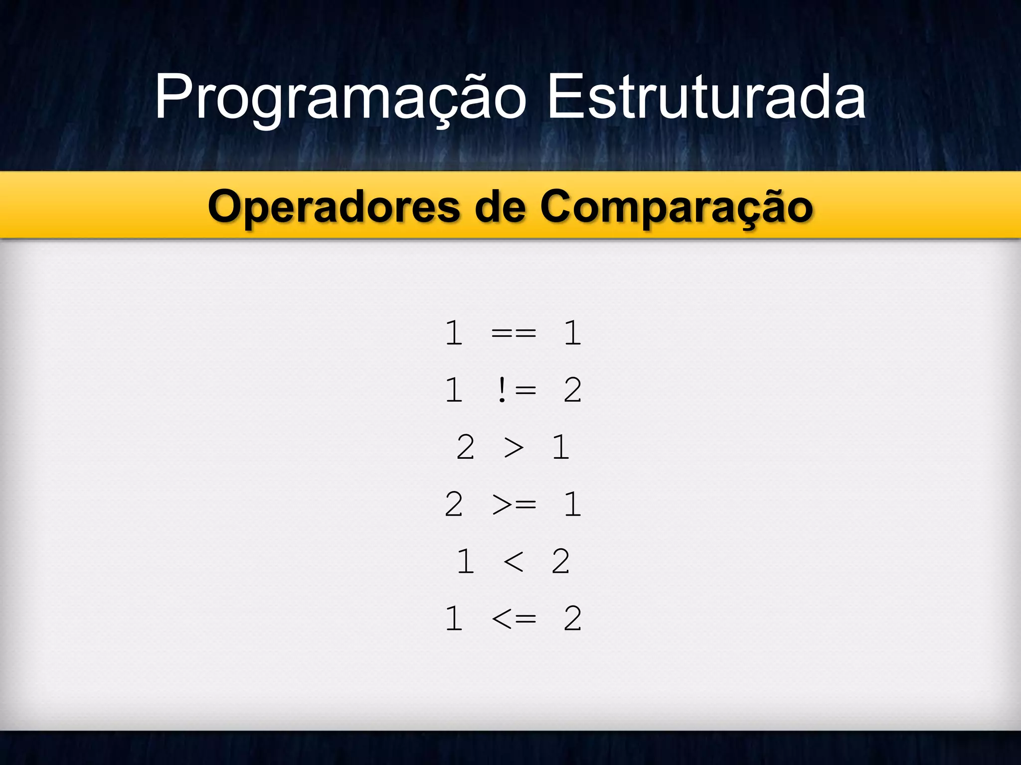 Programação Estruturada 
Operadores de Comparação 
1 == 1 
1 != 2 
2 > 1 
2 >= 1 
1 < 2 
1 <= 2 
 