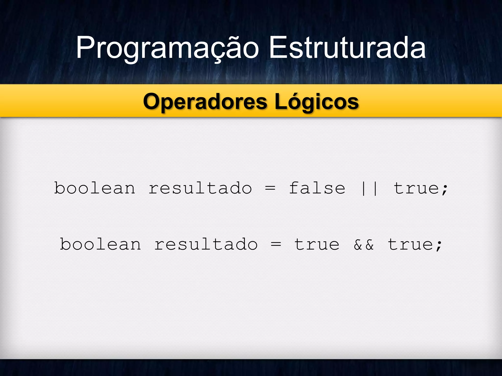 Programação Estruturada 
Operadores Lógicos 
boolean resultado = false || true; 
boolean resultado = true && true; 
 