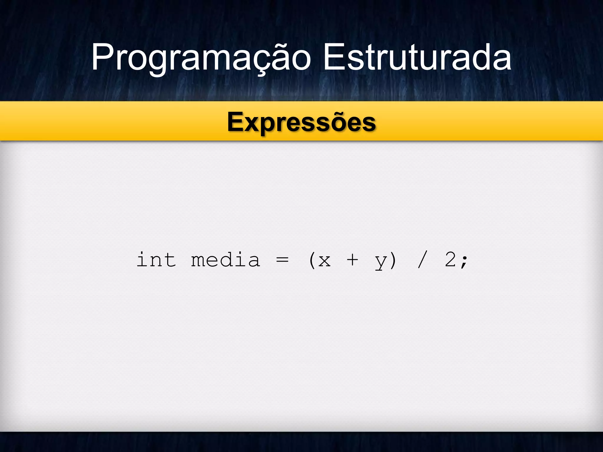 Programação Estruturada 
Expressões 
int media = (x + y) / 2; 
 
