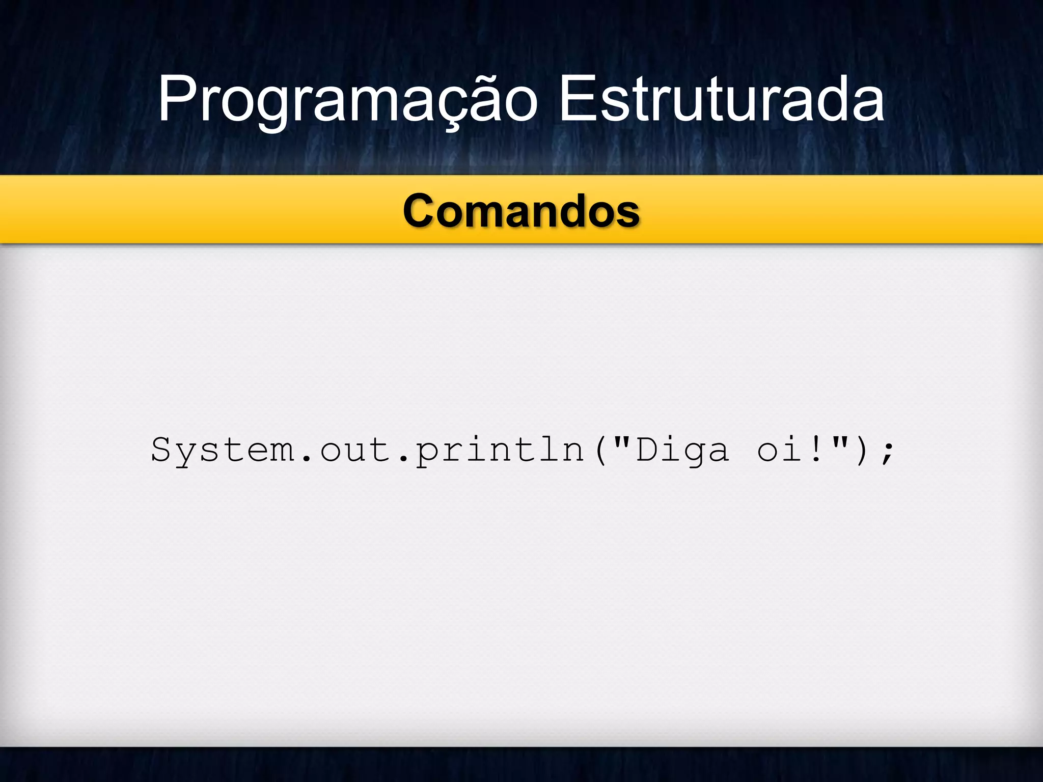 Programação Estruturada 
Comandos 
System.out.println("Diga oi!"); 
 