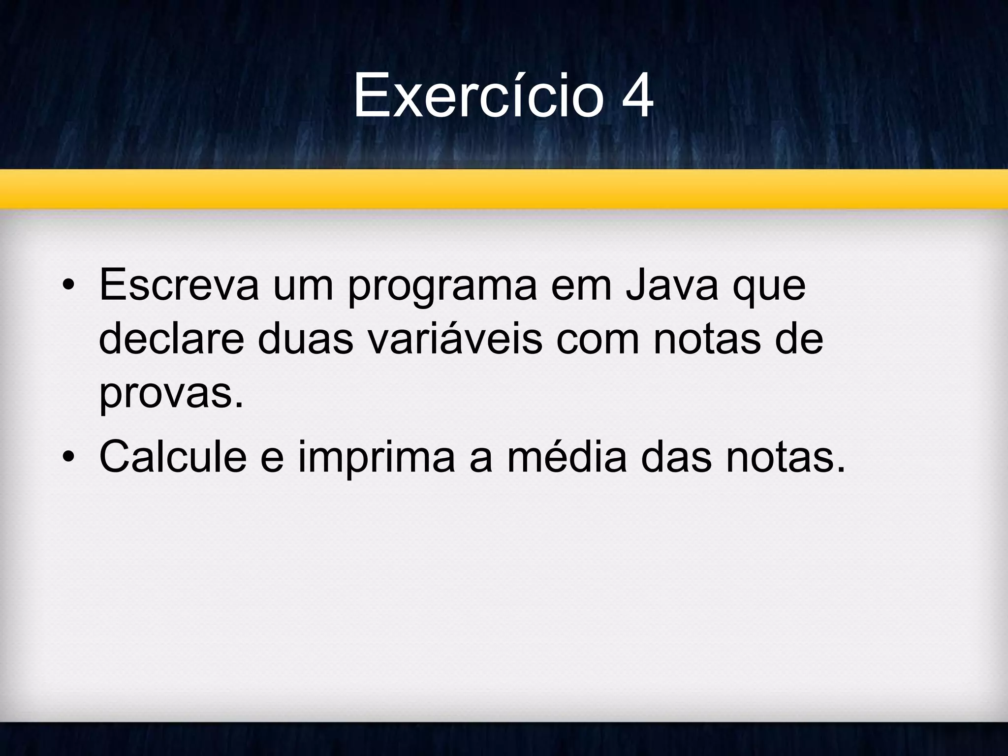 Exercício 4 
• Escreva um programa em Java que 
declare duas variáveis com notas de 
provas. 
• Calcule e imprima a média das notas. 
 