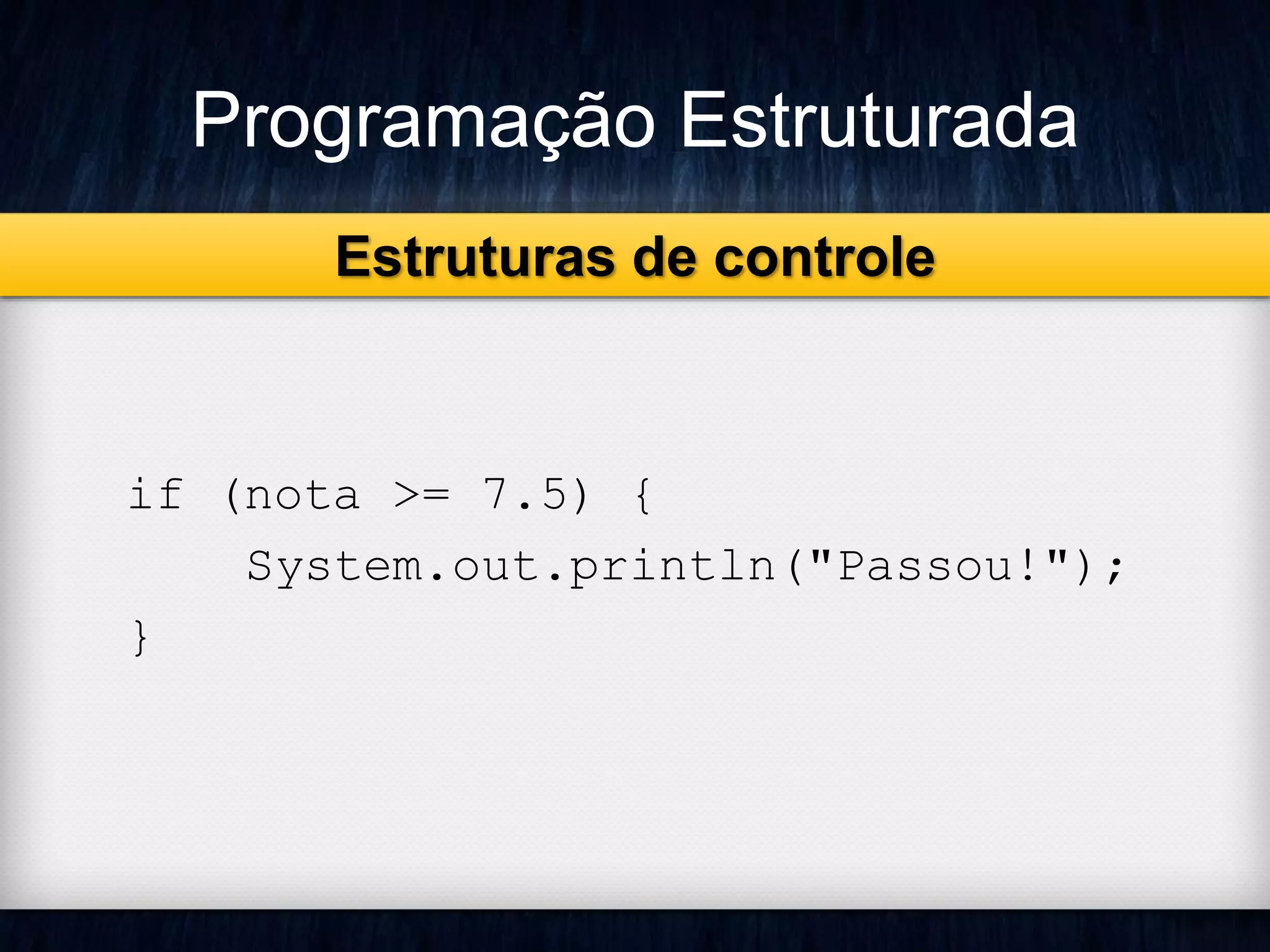 Programação Estruturada 
if (nota >= 7.5) { 
System.out.println("Passou!"); 
} 
Estruturas de controle 
 
