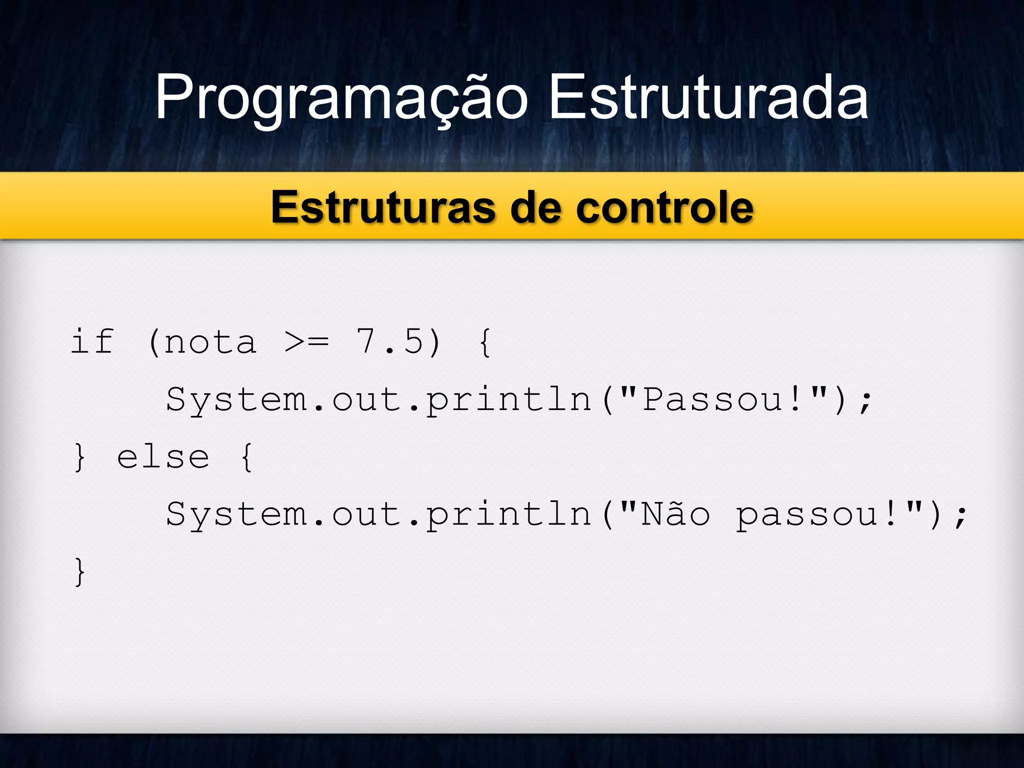 Programação Estruturada 
if (nota >= 7.5) { 
System.out.println("Passou!"); 
} else { 
System.out.println("Não passou!"); 
} 
Estruturas de controle 
 