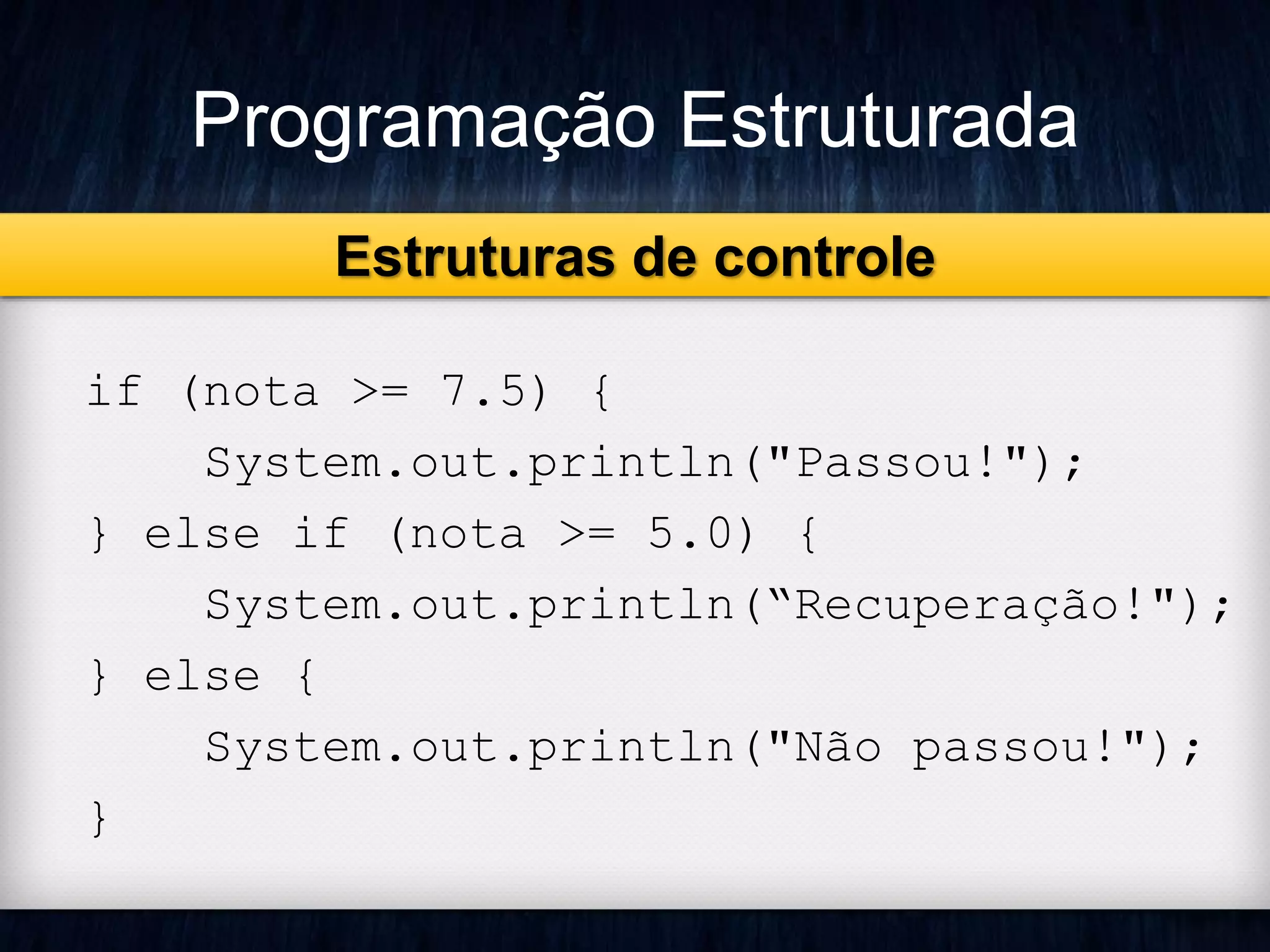 Programação Estruturada 
if (nota >= 7.5) { 
System.out.println("Passou!"); 
} else if (nota >= 5.0) { 
System.out.println(“Recuperação!"); 
} else { 
System.out.println("Não passou!"); 
} 
Estruturas de controle 
 