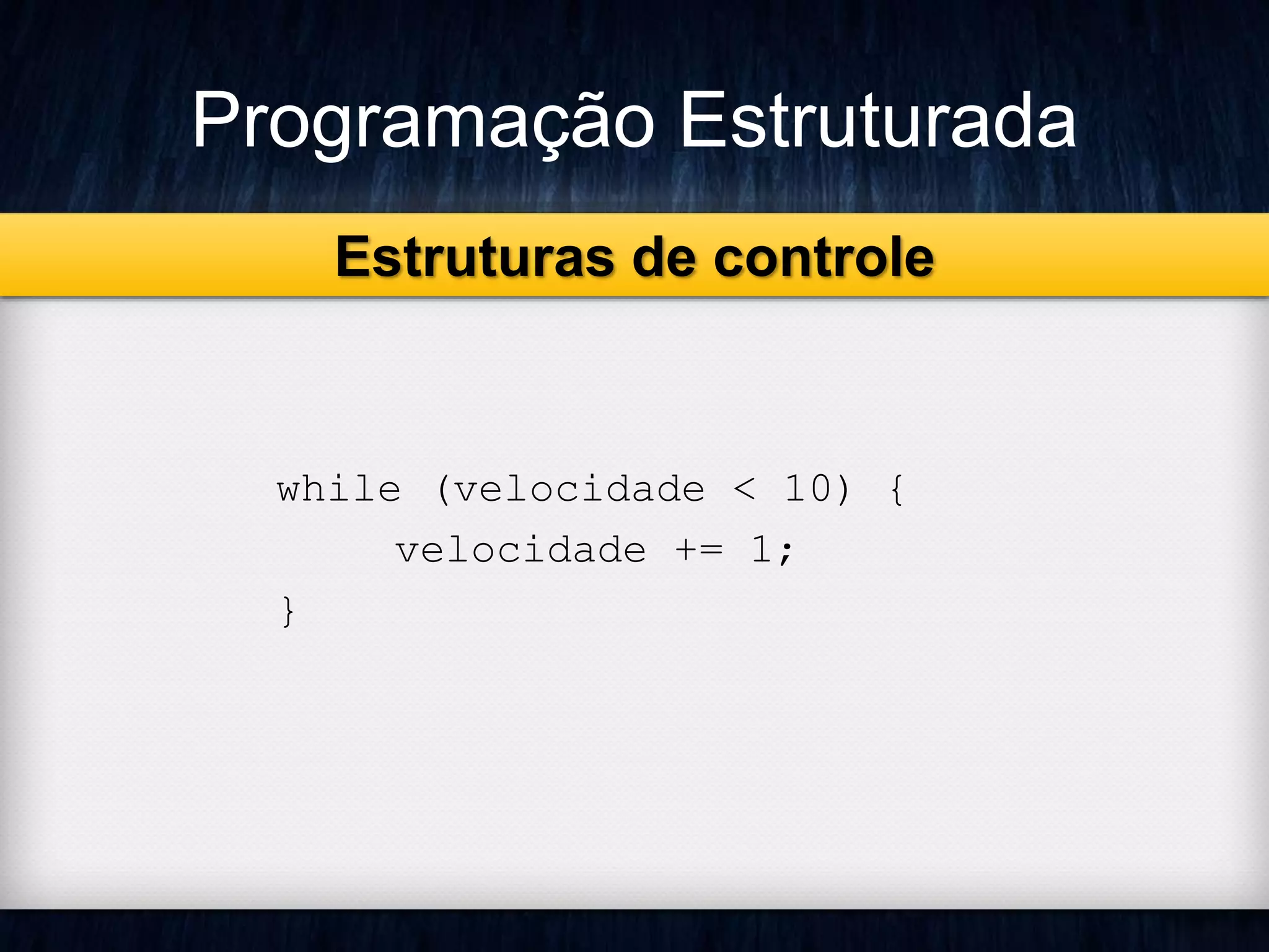 Programação Estruturada 
while (velocidade < 10) { 
velocidade += 1; 
} 
Estruturas de controle 
 