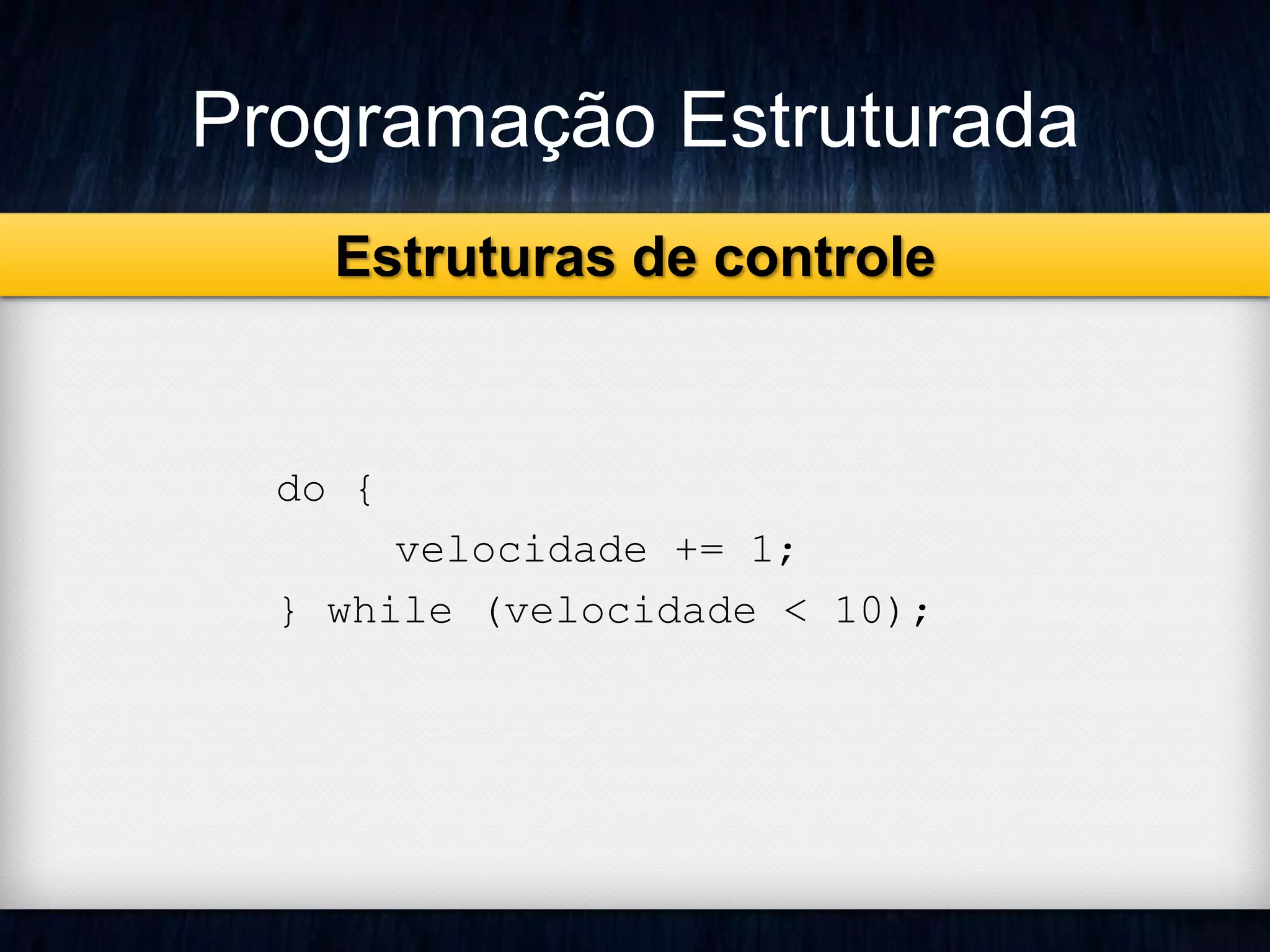 Programação Estruturada 
Estruturas de controle 
do { 
velocidade += 1; 
} while (velocidade < 10); 
 